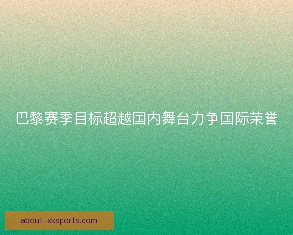 巴黎赛季目标超越国内舞台力争国际荣誉