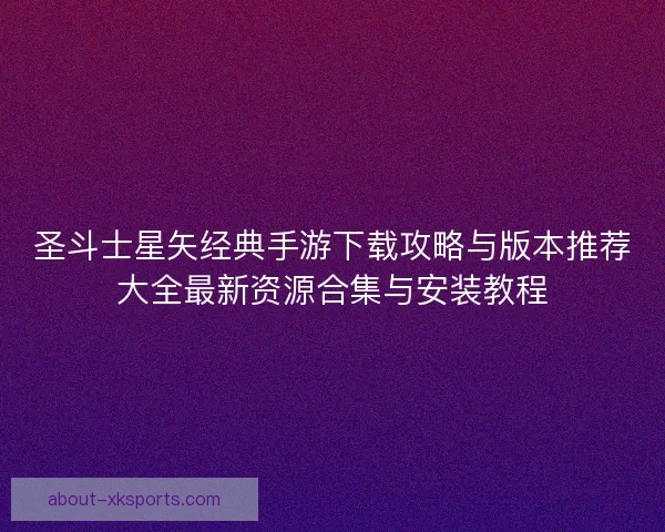 圣斗士星矢经典手游下载攻略与版本推荐大全最新资源合集与安装教程