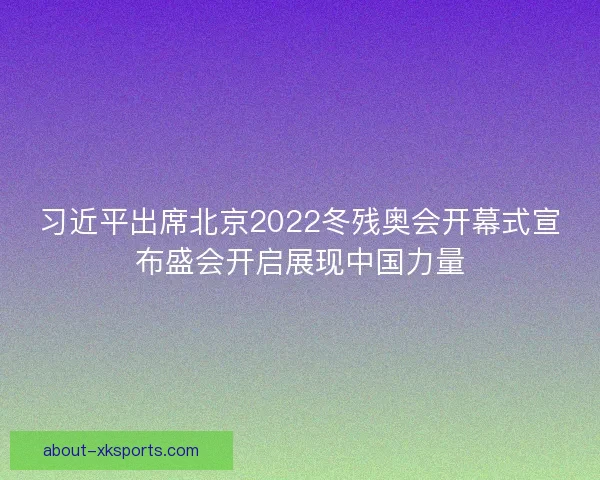 习近平出席北京2022冬残奥会开幕式宣布盛会开启展现中国力量
